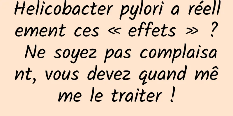 Helicobacter pylori a réellement ces « effets » ? Ne soyez pas complaisant, vous devez quand même le traiter !