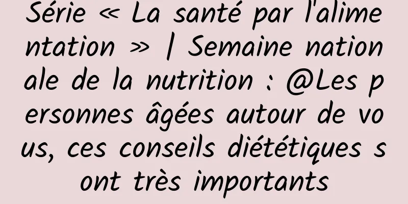 Série « La santé par l'alimentation » | Semaine nationale de la nutrition : @Les personnes âgées autour de vous, ces conseils diététiques sont très importants