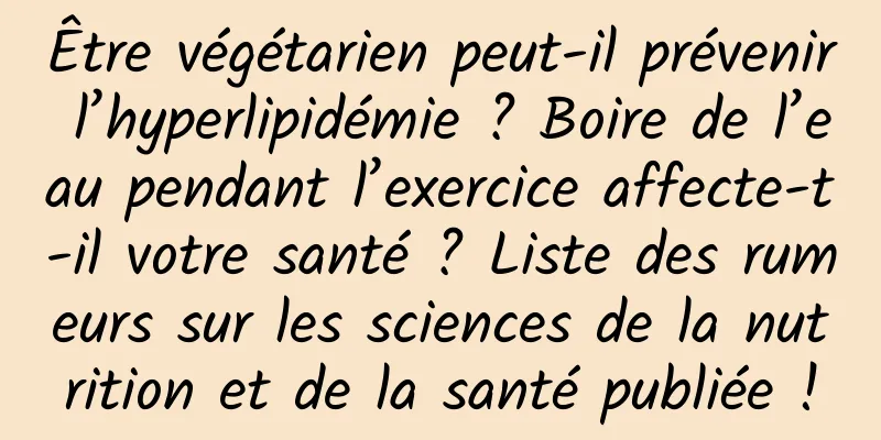 Être végétarien peut-il prévenir l’hyperlipidémie ? Boire de l’eau pendant l’exercice affecte-t-il votre santé ? Liste des rumeurs sur les sciences de la nutrition et de la santé publiée !