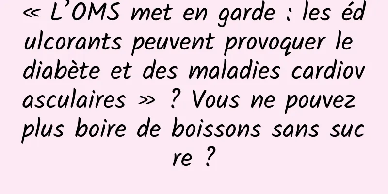 « L’OMS met en garde : les édulcorants peuvent provoquer le diabète et des maladies cardiovasculaires » ? Vous ne pouvez plus boire de boissons sans sucre ?