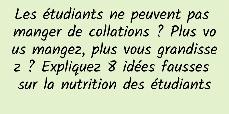 Les étudiants ne peuvent pas manger de collations ? Plus vous mangez, plus vous grandissez ? Expliquez 8 idées fausses sur la nutrition des étudiants