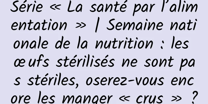 Série « La santé par l’alimentation » | Semaine nationale de la nutrition : les œufs stérilisés ne sont pas stériles, oserez-vous encore les manger « crus » ?