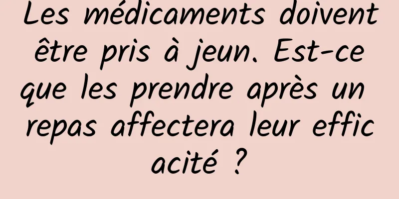 Les médicaments doivent être pris à jeun. Est-ce que les prendre après un repas affectera leur efficacité ?