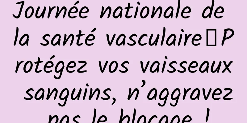 Journée nationale de la santé vasculaire丨Protégez vos vaisseaux sanguins, n’aggravez pas le blocage !