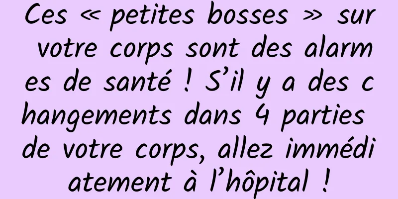 Ces « petites bosses » sur votre corps sont des alarmes de santé ! S’il y a des changements dans 4 parties de votre corps, allez immédiatement à l’hôpital !