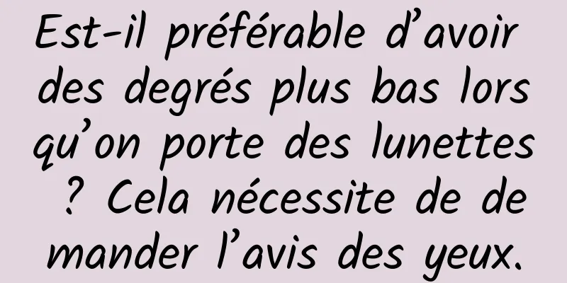 Est-il préférable d’avoir des degrés plus bas lorsqu’on porte des lunettes ? Cela nécessite de demander l’avis des yeux.