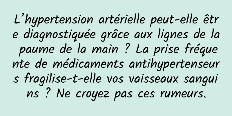 L’hypertension artérielle peut-elle être diagnostiquée grâce aux lignes de la paume de la main ? La prise fréquente de médicaments antihypertenseurs fragilise-t-elle vos vaisseaux sanguins ? Ne croyez pas ces rumeurs.
