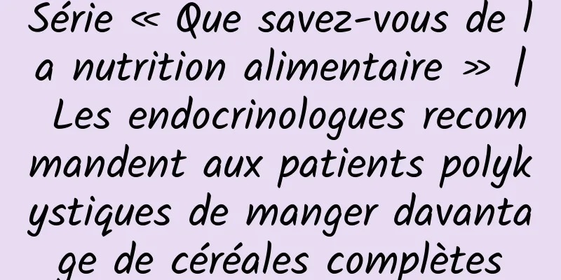 Série « Que savez-vous de la nutrition alimentaire » | Les endocrinologues recommandent aux patients polykystiques de manger davantage de céréales complètes