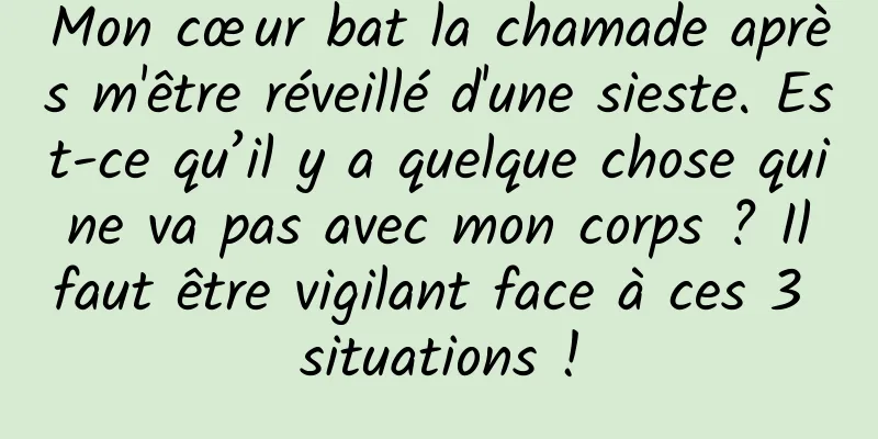 Mon cœur bat la chamade après m'être réveillé d'une sieste. Est-ce qu’il y a quelque chose qui ne va pas avec mon corps ? Il faut être vigilant face à ces 3 situations !