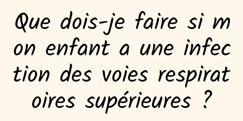 Que dois-je faire si mon enfant a une infection des voies respiratoires supérieures ?