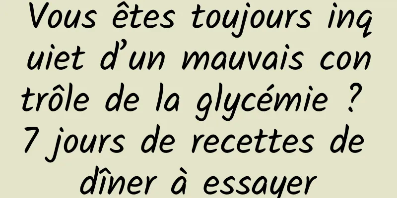 Vous êtes toujours inquiet d’un mauvais contrôle de la glycémie ? 7 jours de recettes de dîner à essayer