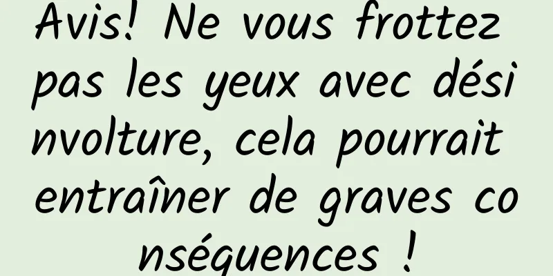 Avis! Ne vous frottez pas les yeux avec désinvolture, cela pourrait entraîner de graves conséquences !