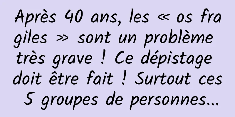 Après 40 ans, les « os fragiles » sont un problème très grave ! Ce dépistage doit être fait ! Surtout ces 5 groupes de personnes...