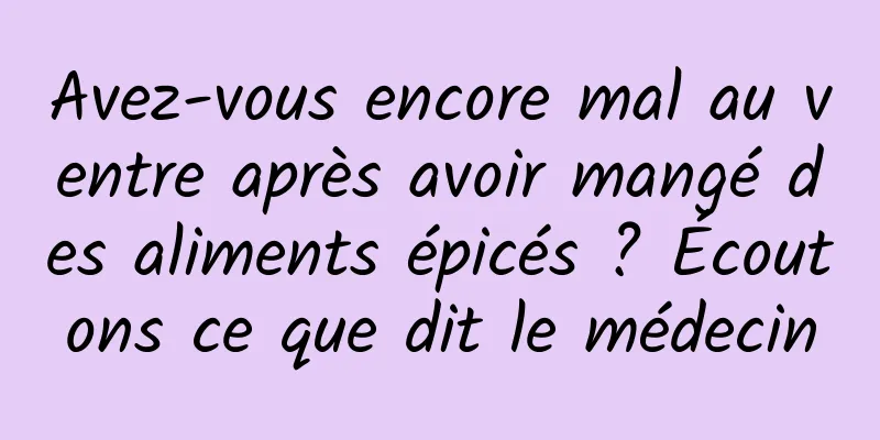 Avez-vous encore mal au ventre après avoir mangé des aliments épicés ? Écoutons ce que dit le médecin