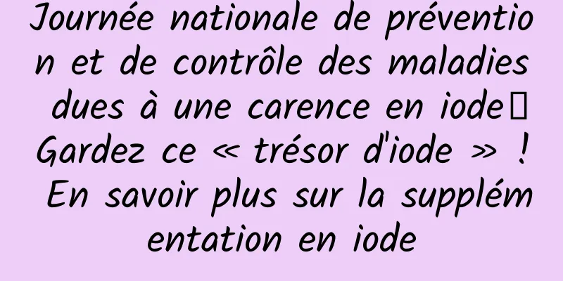 Journée nationale de prévention et de contrôle des maladies dues à une carence en iode丨Gardez ce « trésor d'iode » ! En savoir plus sur la supplémentation en iode