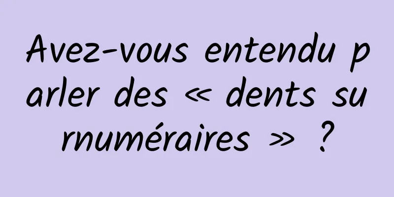 Avez-vous entendu parler des « dents surnuméraires » ?
