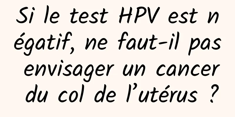 Si le test HPV est négatif, ne faut-il pas envisager un cancer du col de l’utérus ?