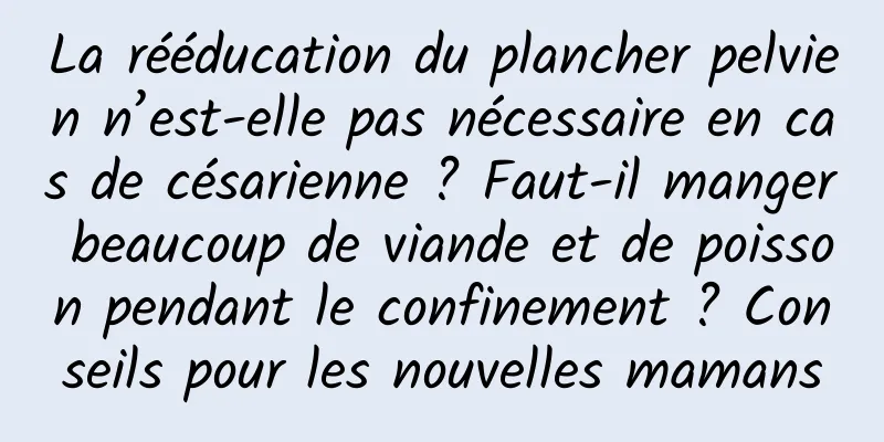 La rééducation du plancher pelvien n’est-elle pas nécessaire en cas de césarienne ? Faut-il manger beaucoup de viande et de poisson pendant le confinement ? Conseils pour les nouvelles mamans