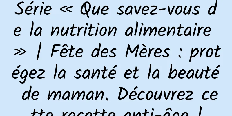 Série « Que savez-vous de la nutrition alimentaire » | Fête des Mères : protégez la santé et la beauté de maman. Découvrez cette recette anti-âge !