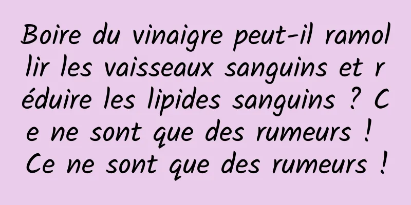 Boire du vinaigre peut-il ramollir les vaisseaux sanguins et réduire les lipides sanguins ? Ce ne sont que des rumeurs ! Ce ne sont que des rumeurs !