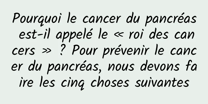 Pourquoi le cancer du pancréas est-il appelé le « roi des cancers » ? Pour prévenir le cancer du pancréas, nous devons faire les cinq choses suivantes