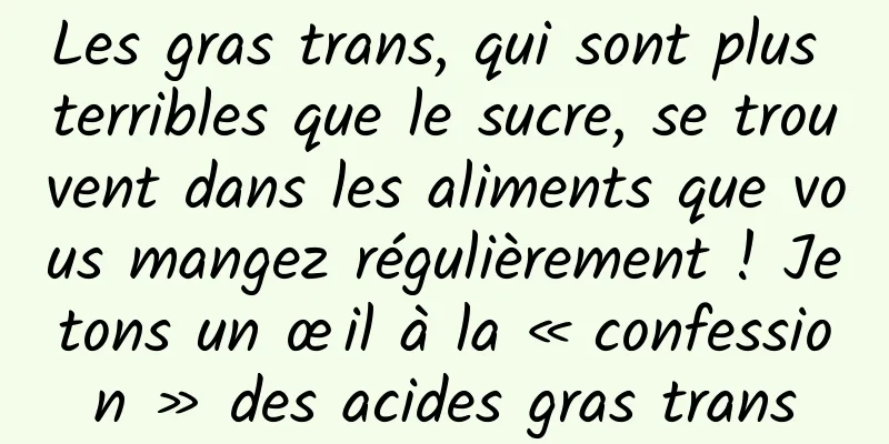 Les gras trans, qui sont plus terribles que le sucre, se trouvent dans les aliments que vous mangez régulièrement ! Jetons un œil à la « confession » des acides gras trans