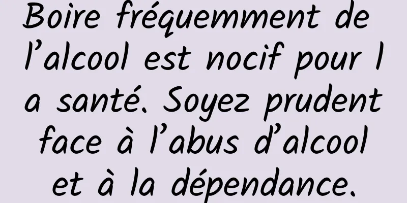 Boire fréquemment de l’alcool est nocif pour la santé. Soyez prudent face à l’abus d’alcool et à la dépendance.