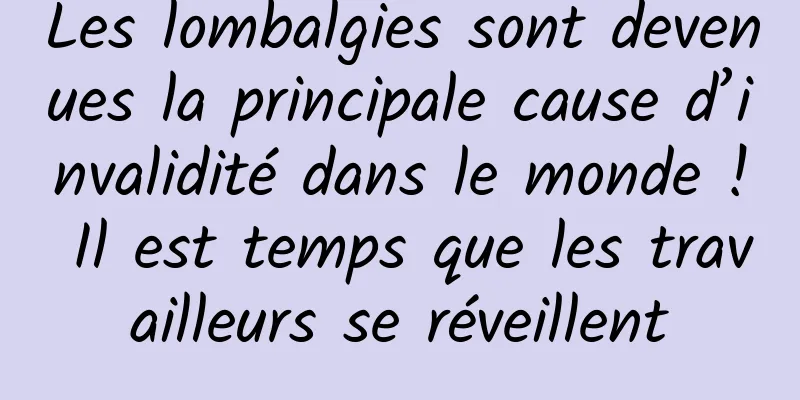 Les lombalgies sont devenues la principale cause d’invalidité dans le monde ! Il est temps que les travailleurs se réveillent