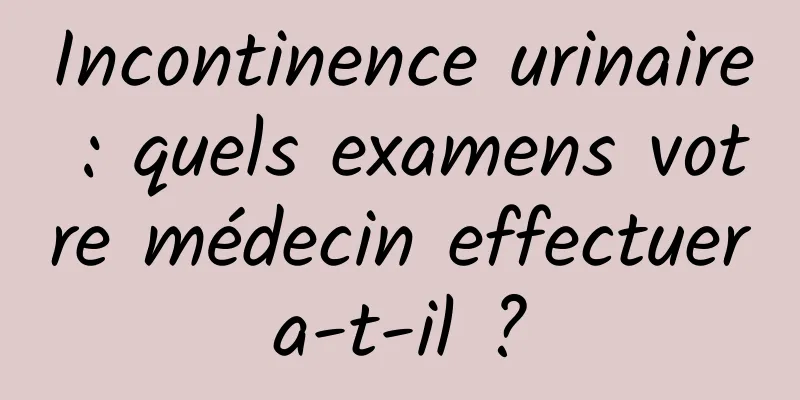 Incontinence urinaire : quels examens votre médecin effectuera-t-il ?