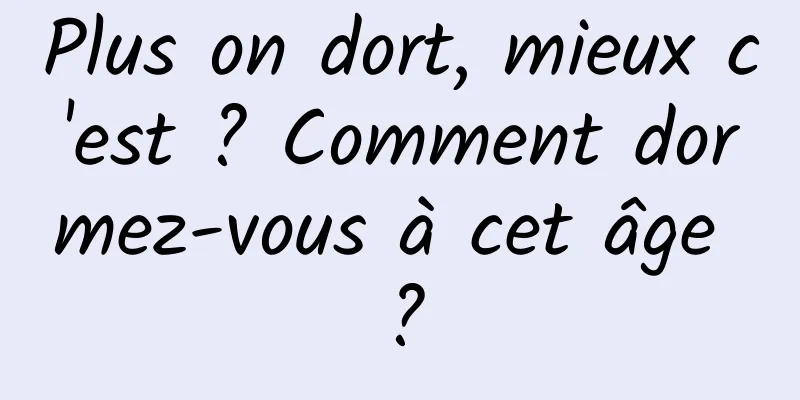 Plus on dort, mieux c'est ? Comment dormez-vous à cet âge ?