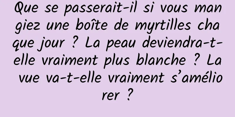 Que se passerait-il si vous mangiez une boîte de myrtilles chaque jour ? La peau deviendra-t-elle vraiment plus blanche ? La vue va-t-elle vraiment s’améliorer ?