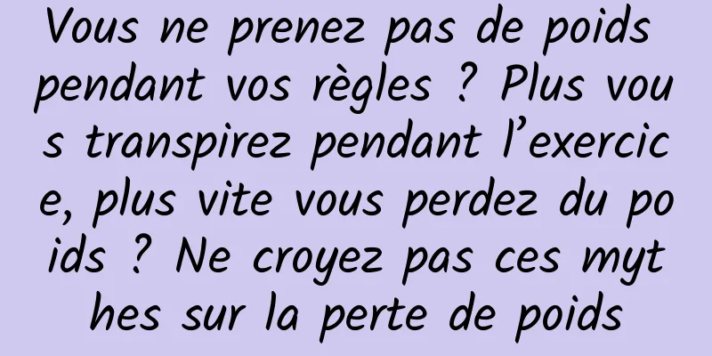 Vous ne prenez pas de poids pendant vos règles ? Plus vous transpirez pendant l’exercice, plus vite vous perdez du poids ? Ne croyez pas ces mythes sur la perte de poids