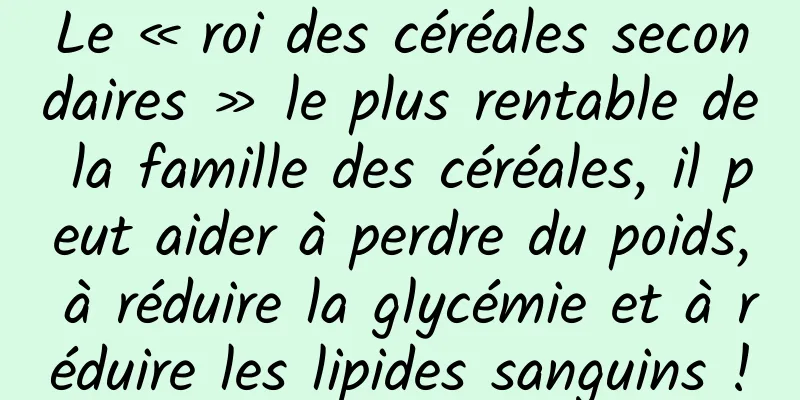Le « roi des céréales secondaires » le plus rentable de la famille des céréales, il peut aider à perdre du poids, à réduire la glycémie et à réduire les lipides sanguins !