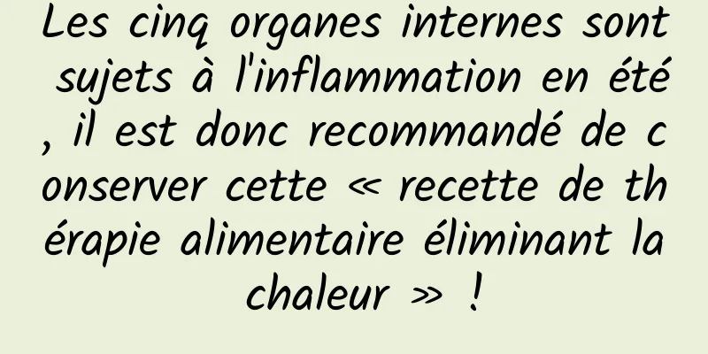 Les cinq organes internes sont sujets à l'inflammation en été, il est donc recommandé de conserver cette « recette de thérapie alimentaire éliminant la chaleur » !