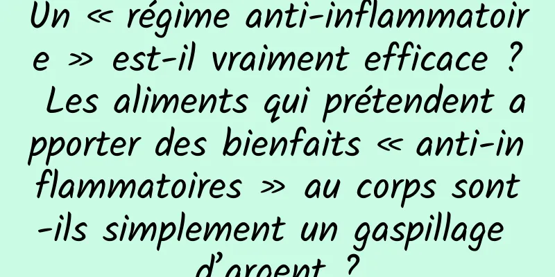 Un « régime anti-inflammatoire » est-il vraiment efficace ? Les aliments qui prétendent apporter des bienfaits « anti-inflammatoires » au corps sont-ils simplement un gaspillage d’argent ?