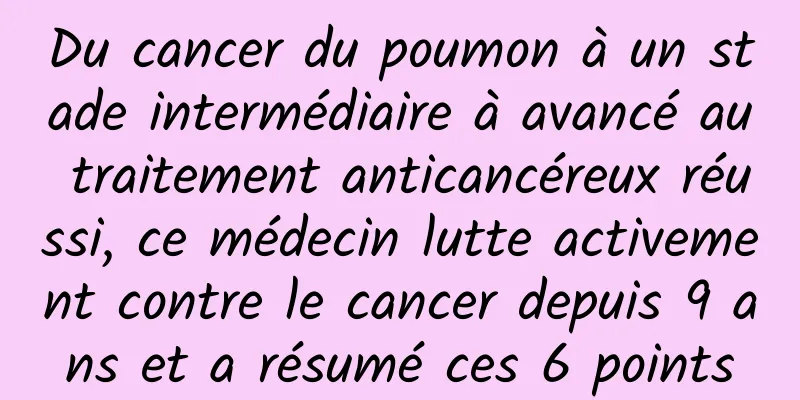Du cancer du poumon à un stade intermédiaire à avancé au traitement anticancéreux réussi, ce médecin lutte activement contre le cancer depuis 9 ans et a résumé ces 6 points
