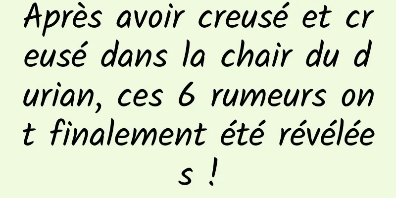 Après avoir creusé et creusé dans la chair du durian, ces 6 rumeurs ont finalement été révélées !
