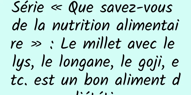 Série « Que savez-vous de la nutrition alimentaire » : Le millet avec le lys, le longane, le goji, etc. est un bon aliment de diététique