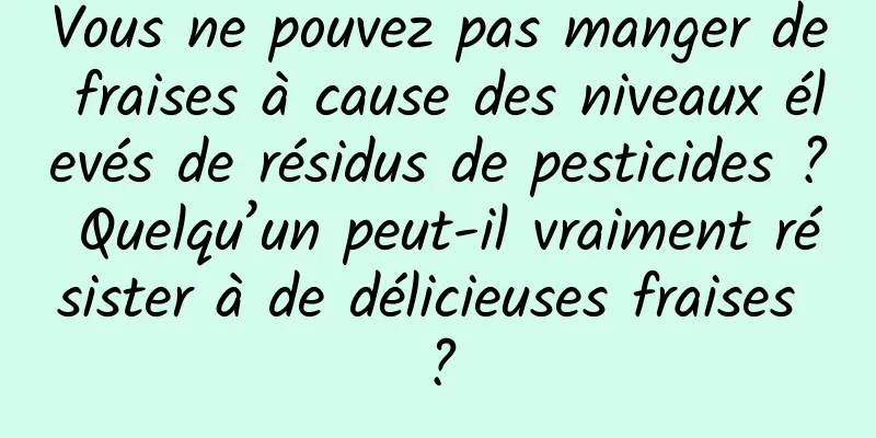 Vous ne pouvez pas manger de fraises à cause des niveaux élevés de résidus de pesticides ? Quelqu’un peut-il vraiment résister à de délicieuses fraises ?