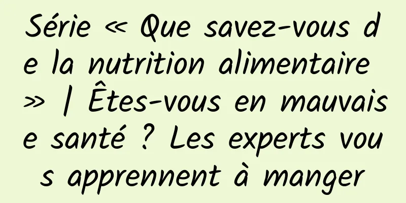 Série « Que savez-vous de la nutrition alimentaire » | Êtes-vous en mauvaise santé ? Les experts vous apprennent à manger