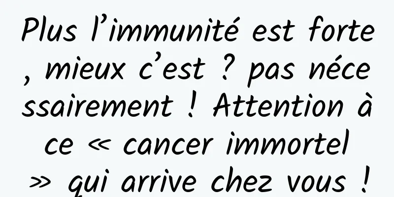 Plus l’immunité est forte, mieux c’est ? pas nécessairement ! Attention à ce « cancer immortel » qui arrive chez vous !
