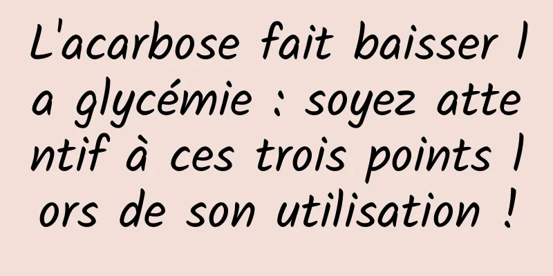 L'acarbose fait baisser la glycémie : soyez attentif à ces trois points lors de son utilisation !