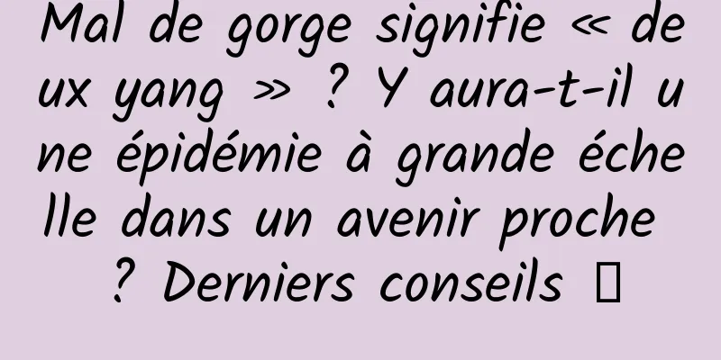 Mal de gorge signifie « deux yang » ? Y aura-t-il une épidémie à grande échelle dans un avenir proche ? Derniers conseils →