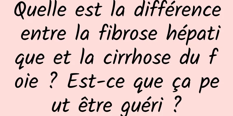 Quelle est la différence entre la fibrose hépatique et la cirrhose du foie ? Est-ce que ça peut être guéri ?