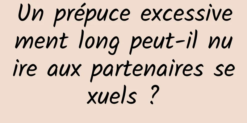Un prépuce excessivement long peut-il nuire aux partenaires sexuels ?