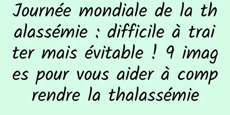 Journée mondiale de la thalassémie : difficile à traiter mais évitable ! 9 images pour vous aider à comprendre la thalassémie