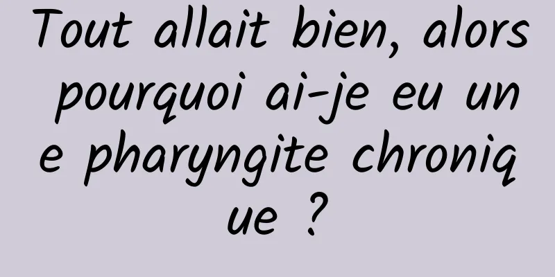 Tout allait bien, alors pourquoi ai-je eu une pharyngite chronique ?
