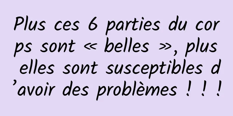 Plus ces 6 parties du corps sont « belles », plus elles sont susceptibles d’avoir des problèmes ! ! !