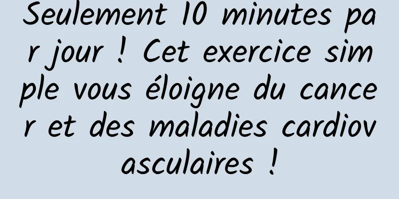Seulement 10 minutes par jour ! Cet exercice simple vous éloigne du cancer et des maladies cardiovasculaires !