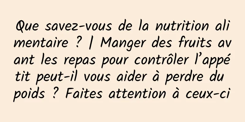 Que savez-vous de la nutrition alimentaire ? | Manger des fruits avant les repas pour contrôler l’appétit peut-il vous aider à perdre du poids ? Faites attention à ceux-ci